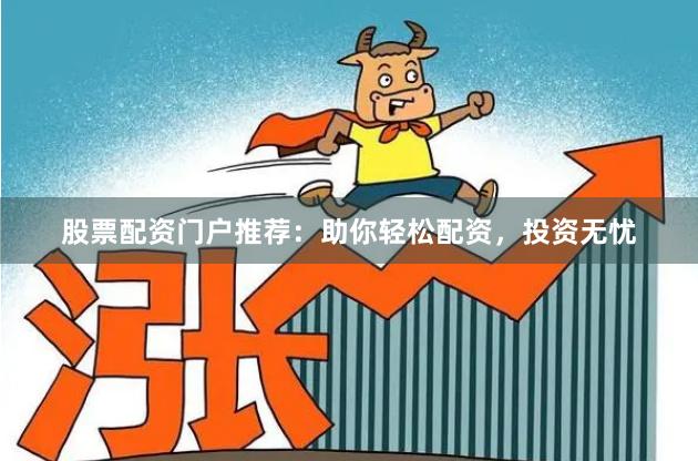 股票配资门户推荐：助你轻松配资，投资无忧
