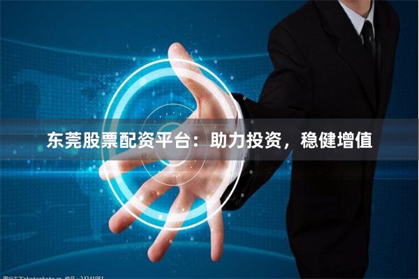 东莞股票配资平台：助力投资，稳健增值
