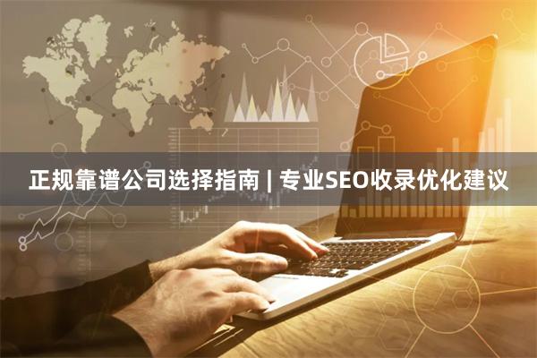 正规靠谱公司选择指南 | 专业SEO收录优化建议