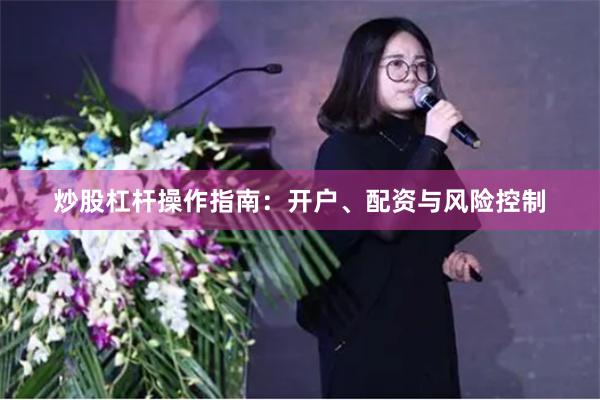 炒股杠杆操作指南：开户、配资与风险控制