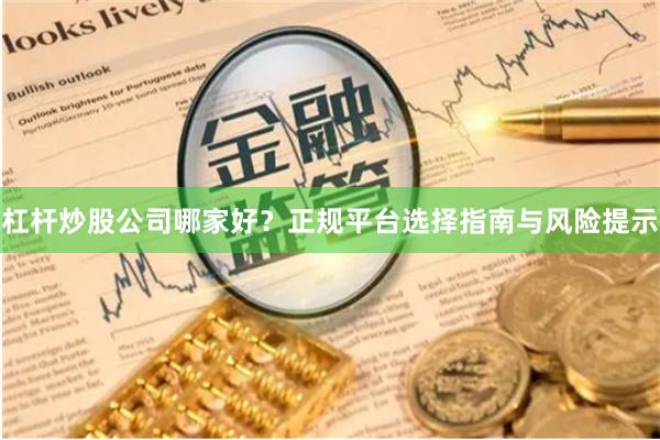 杠杆炒股公司哪家好？正规平台选择指南与风险提示