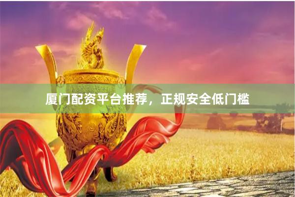 厦门配资平台推荐，正规安全低门槛