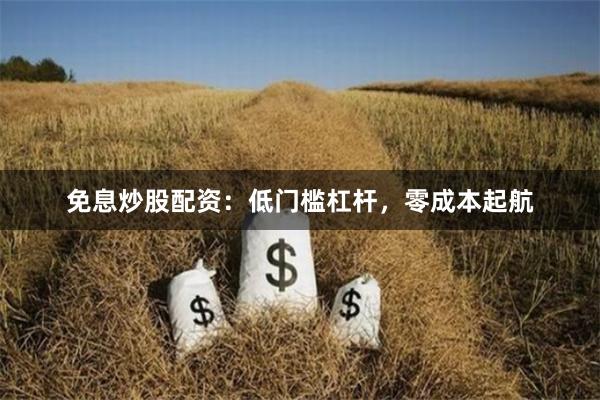 免息炒股配资：低门槛杠杆，零成本起航