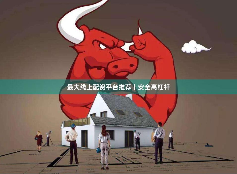 最大线上配资平台推荐｜安全高杠杆