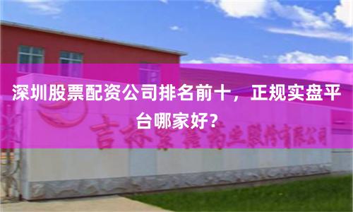 深圳股票配资公司排名前十，正规实盘平台哪家好？
