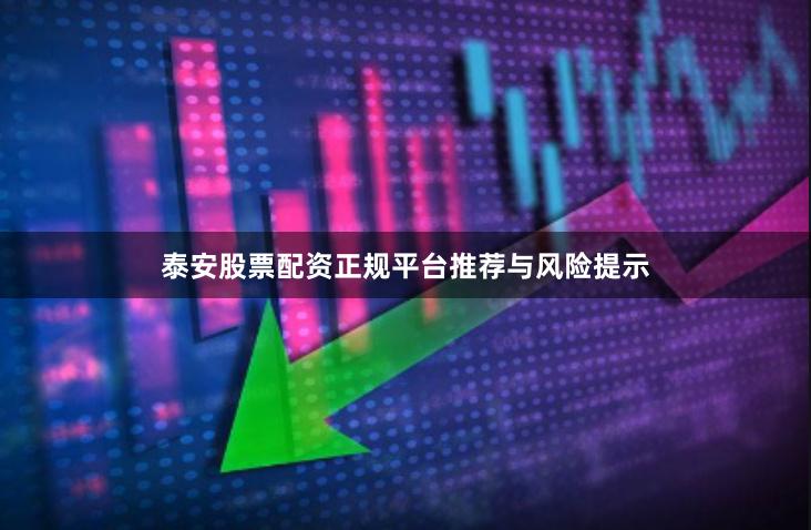 泰安股票配资正规平台推荐与风险提示